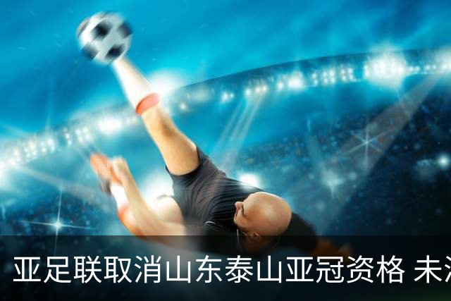 亚足联取消山东泰山亚冠资格 未满足一强制性准则