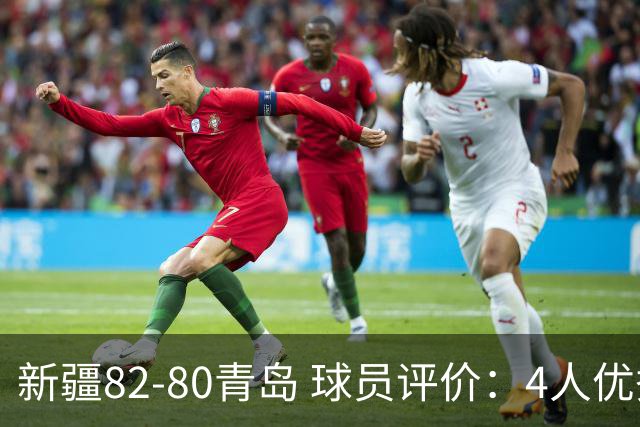 新疆82-80青岛 球员评价：4人优秀，2人及格，4人低迷