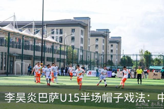 李昊炎巴萨U15半场帽子戏法：中国少年震惊足坛