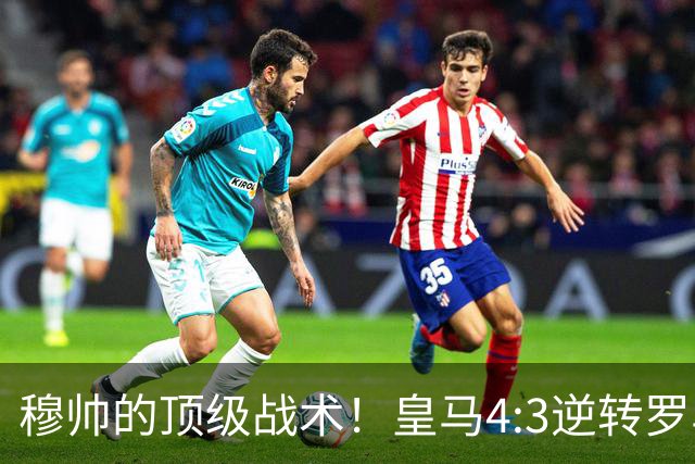 穆帅的顶级战术！皇马4:3逆转罗马神迹，穆帅运用2大战术：首发11人的苦肉计+5大替补的田忌赛马！
