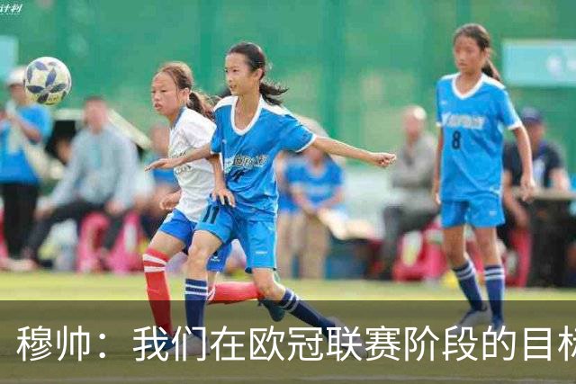 穆帅：我们在欧冠联赛阶段的目标是出线和进前八