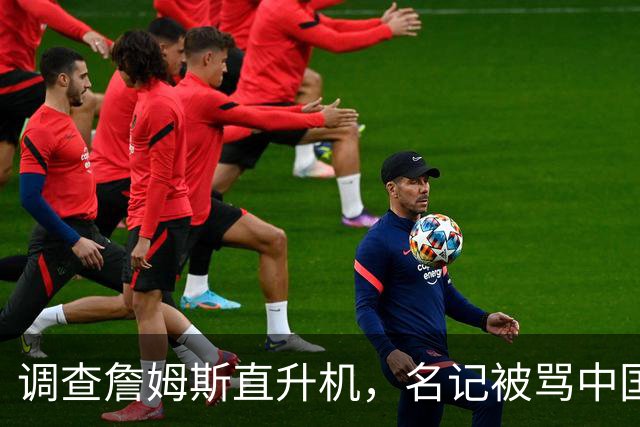 调查詹姆斯直升机，名记被骂"中国佬"后亮出族裔