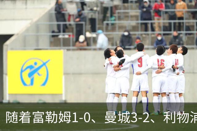 随着富勒姆1-0、曼城3-2、利物浦2-1逆转，英超最新积分榜出炉