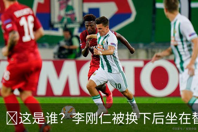 🤣这是谁？李刚仁被换下后坐在替补席 有人拿手指掏他的耳朵