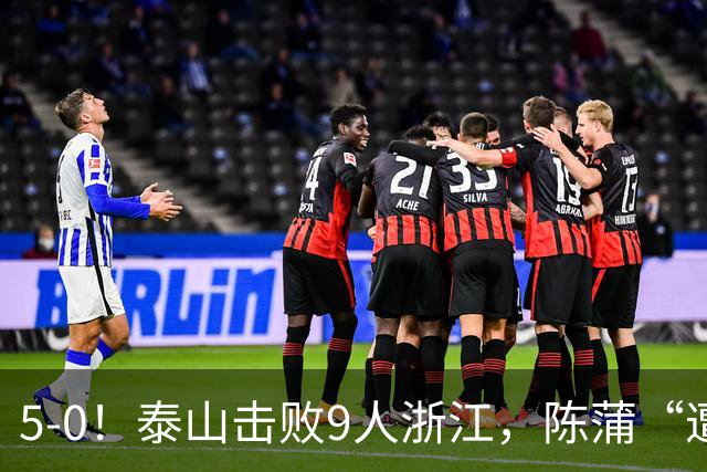 5-0！泰山击败9人浙江，陈蒲“遭诟病”，“单刀不进”帽子戏法