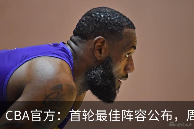 CBA官方：首轮最佳阵容公布，周琦、孙铭徽、陈国豪在列