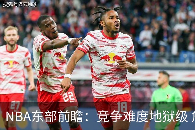 NBA东部前瞻：竞争难度地狱级 詹姆斯选错剧本了？